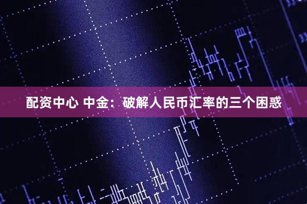 配资中心 中金：破解人民币汇率的三个困惑