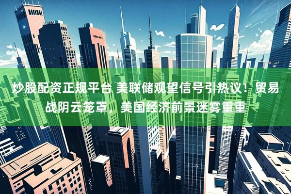 炒股配资正规平台 美联储观望信号引热议！贸易战阴云笼罩，美国经济前景迷雾重重