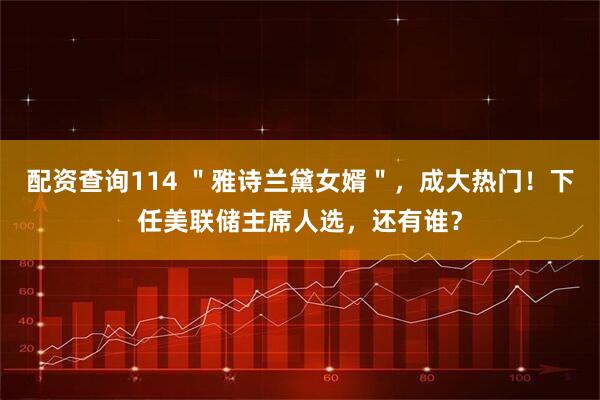 配资查询114 ＂雅诗兰黛女婿＂，成大热门！下任美联储主席人选，还有谁？