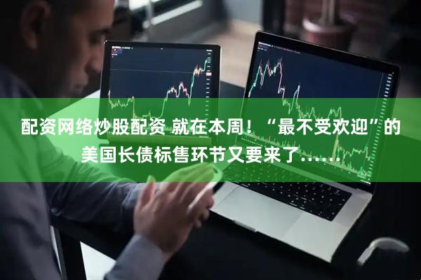 配资网络炒股配资 就在本周！“最不受欢迎”的美国长债标售环节又要来了……