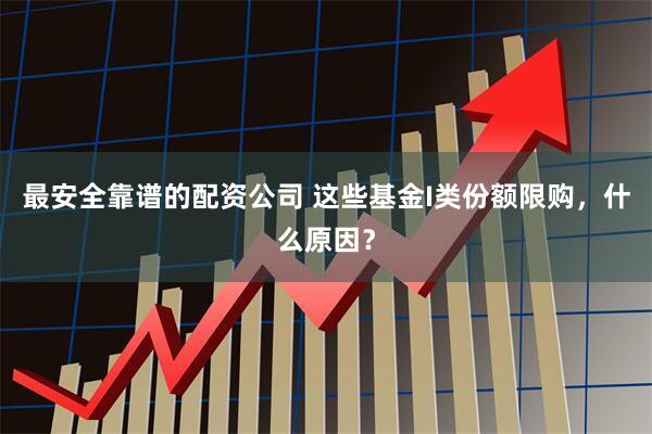 最安全靠谱的配资公司 这些基金I类份额限购，什么原因？
