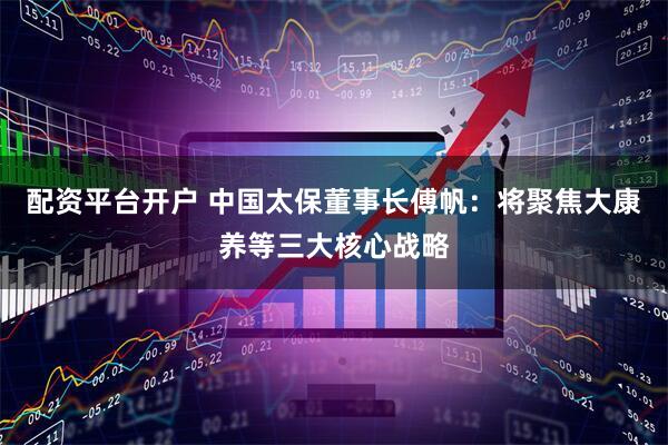 配资平台开户 中国太保董事长傅帆：将聚焦大康养等三大核心战略