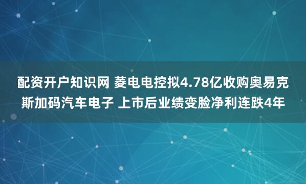 配资开户知识网 菱电电控拟4.78亿收购奥易克斯加码汽车电子 上市后业绩变脸净利连跌4年