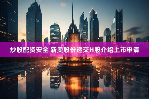 炒股配资安全 新奥股份递交H股介绍上市申请