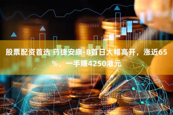 股票配资首选 药捷安康-B首日大幅高开，涨近65%，一手赚4250港元