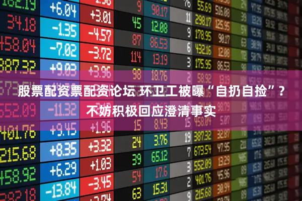 股票配资票配资论坛 环卫工被曝“自扔自捡”？不妨积极回应澄清事实