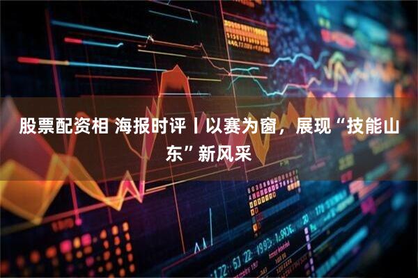 股票配资相 海报时评丨以赛为窗，展现“技能山东”新风采