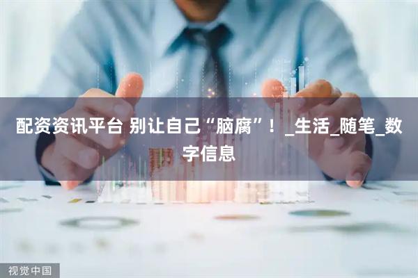 配资资讯平台 别让自己“脑腐”！_生活_随笔_数字信息