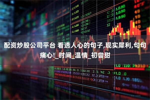 配资炒股公司平台 看透人心的句子,现实犀利,句句痛心!_时间_温情_初尝甜