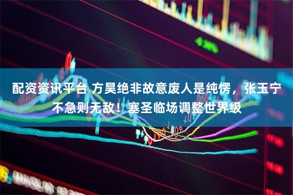 配资资讯平台 方昊绝非故意废人是纯愣，张玉宁不急则无敌！塞圣临场调整世界级