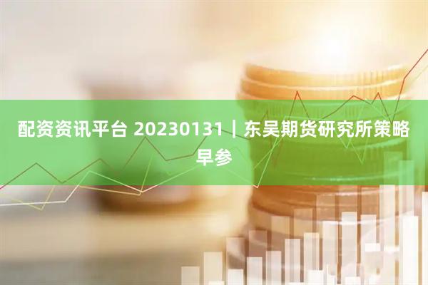 配资资讯平台 20230131｜东吴期货研究所策略早参