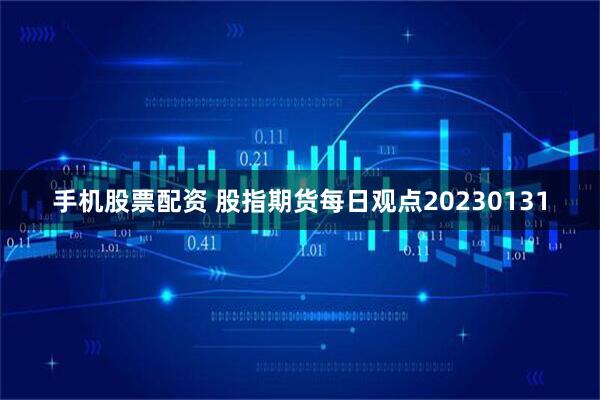 手机股票配资 股指期货每日观点20230131