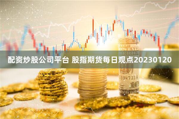 配资炒股公司平台 股指期货每日观点20230120
