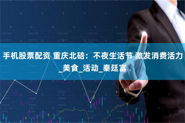 手机股票配资 重庆北碚：不夜生活节 激发消费活力_美食_活动_秦廷富