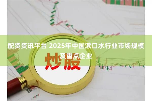 配资资讯平台 2025年中国漱口水行业市场规模及重点企业