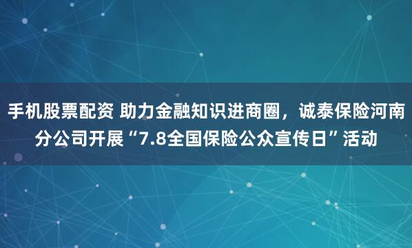 手机股票配资 助力金融知识进商圈，诚泰保险河南分公司开展“7.8全国保险公众宣传日”活动