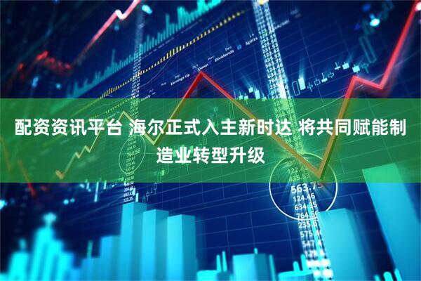 配资资讯平台 海尔正式入主新时达 将共同赋能制造业转型升级