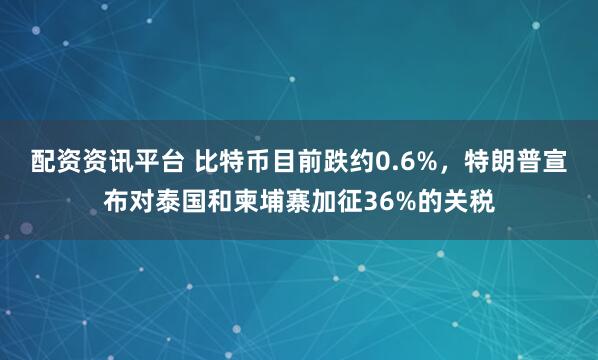 配资资讯平台 比特币目前跌约0.6%，特朗普宣布对泰国和柬埔寨加征36%的关税