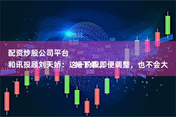 配资炒股公司平台 
和讯投顾刘天娇：这一阶段即便调整，也不会大幅下杀、
