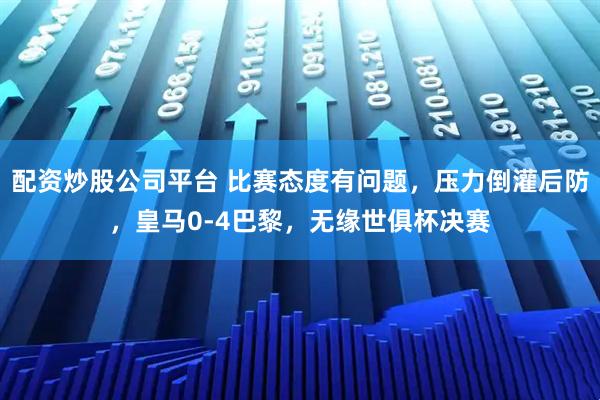 配资炒股公司平台 比赛态度有问题，压力倒灌后防，皇马0-4巴黎，无缘世俱杯决赛