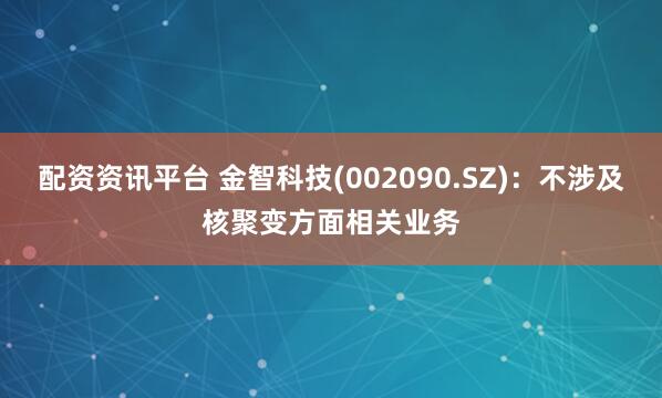 配资资讯平台 金智科技(002090.SZ)：不涉及核聚变方面相关业务