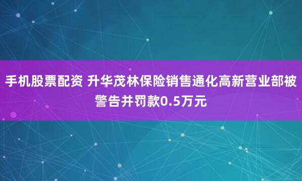 手机股票配资 升华茂林保险销售通化高新营业部被警告并罚款0.5万元