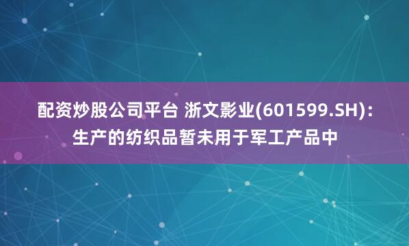 配资炒股公司平台 浙文影业(601599.SH)：生产的纺织品暂未用于军工产品中