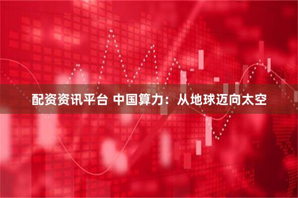 配资资讯平台 中国算力：从地球迈向太空