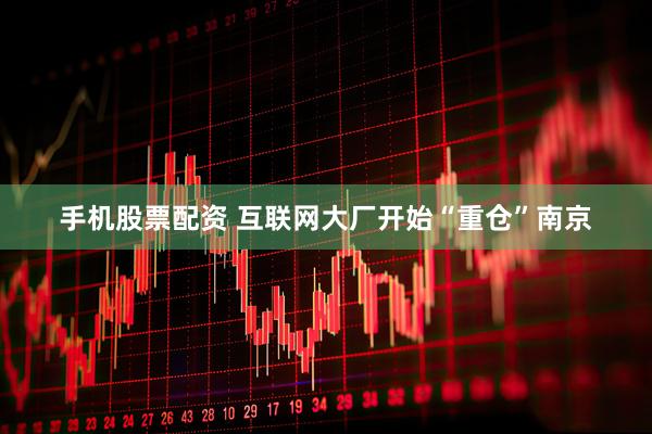 手机股票配资 互联网大厂开始“重仓”南京
