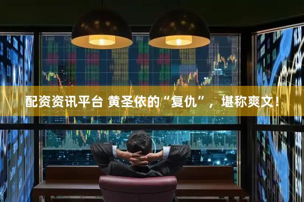 配资资讯平台 黄圣依的“复仇”，堪称爽文！