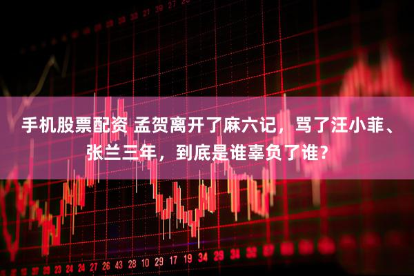 手机股票配资 孟贺离开了麻六记，骂了汪小菲、张兰三年，到底是谁辜负了谁？
