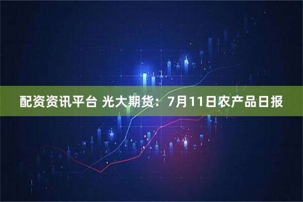 配资资讯平台 光大期货：7月11日农产品日报