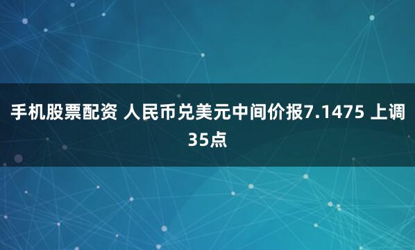 手机股票配资 人民币兑美元中间价报7.1475 上调35点