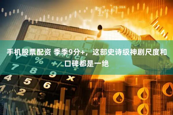 手机股票配资 季季9分+，这部史诗级神剧尺度和口碑都是一绝