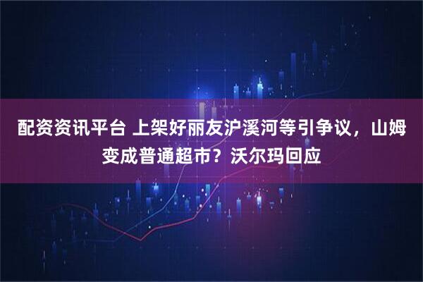 配资资讯平台 上架好丽友沪溪河等引争议，山姆变成普通超市？沃尔玛回应