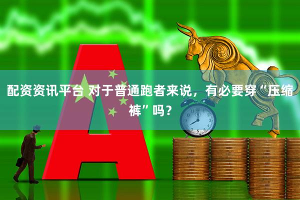 配资资讯平台 对于普通跑者来说，有必要穿“压缩裤”吗？
