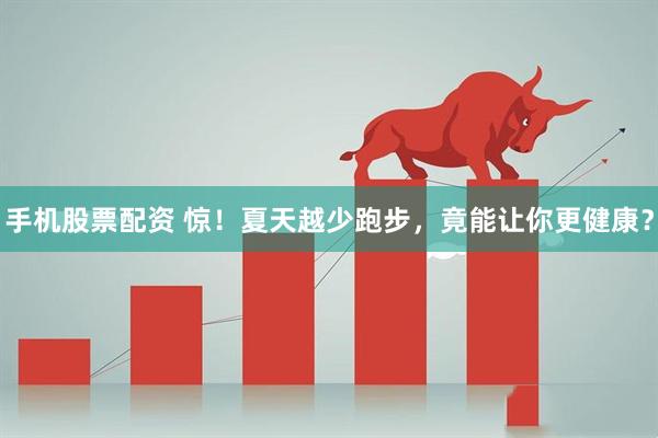 手机股票配资 惊！夏天越少跑步，竟能让你更健康？