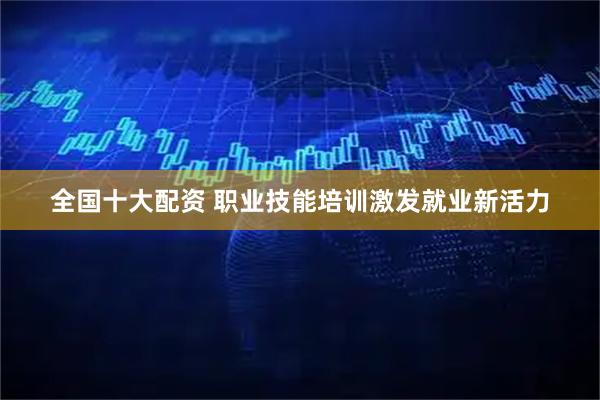 全国十大配资 职业技能培训激发就业新活力