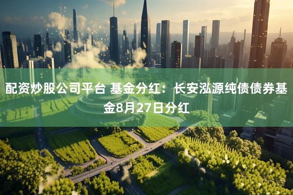 配资炒股公司平台 基金分红：长安泓源纯债债券基金8月27日分红
