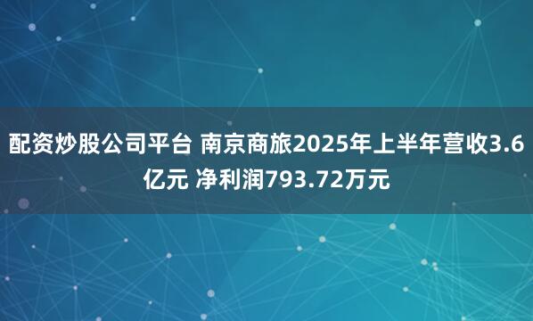 配资炒股公司平台 南京商旅2025年上半年营收3.6亿元 净利润793.72万元