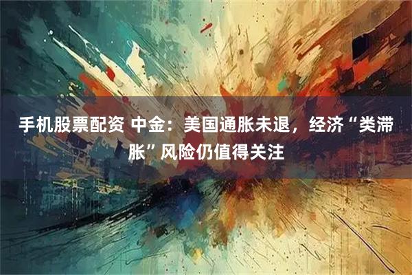 手机股票配资 中金：美国通胀未退，经济“类滞胀”风险仍值得关注