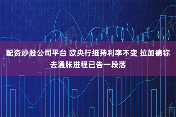 配资炒股公司平台 欧央行维持利率不变 拉加德称去通胀进程已告一段落