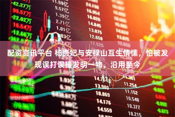 配资资讯平台 杨贵妃与安禄山互生情愫，怕被发现误打误撞发明一物，沿用至今
