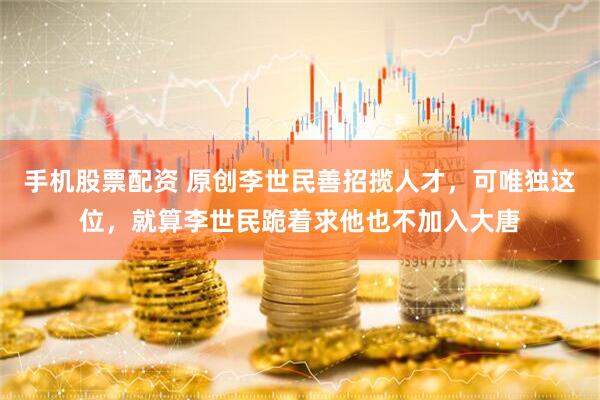 手机股票配资 原创李世民善招揽人才，可唯独这位，就算李世民跪着求他也不加入大唐