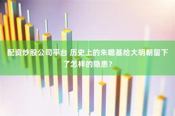 配资炒股公司平台 历史上的朱瞻基给大明朝留下了怎样的隐患？