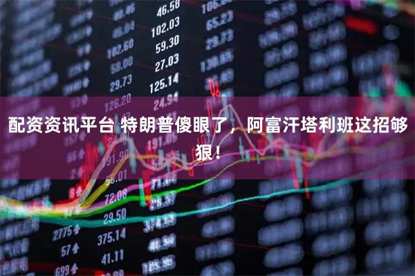 配资资讯平台 特朗普傻眼了，阿富汗塔利班这招够狠！