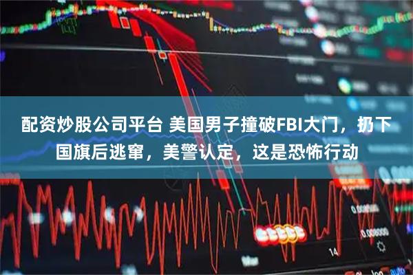 配资炒股公司平台 美国男子撞破FBI大门，扔下国旗后逃窜，美警认定，这是恐怖行动