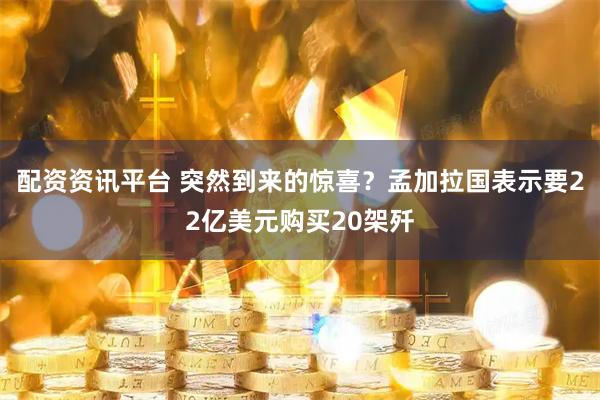 配资资讯平台 突然到来的惊喜？孟加拉国表示要22亿美元购买20架歼