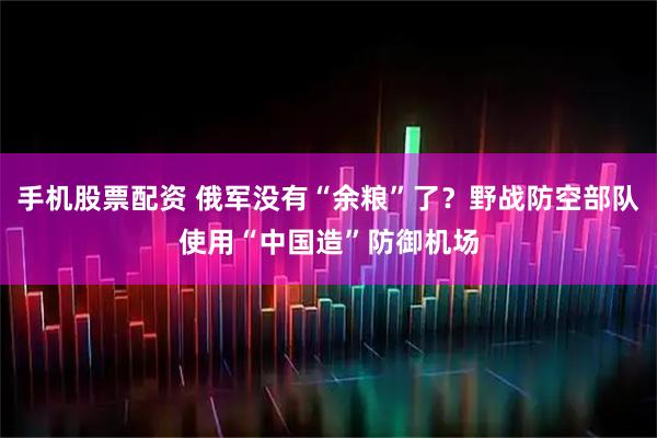 手机股票配资 俄军没有“余粮”了？野战防空部队使用“中国造”防御机场