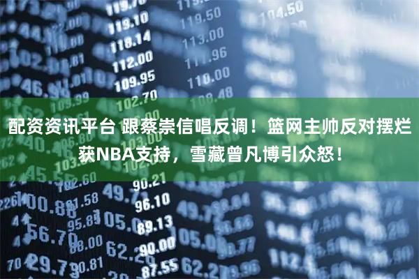 配资资讯平台 跟蔡崇信唱反调！篮网主帅反对摆烂获NBA支持，雪藏曾凡博引众怒！